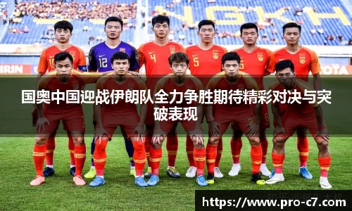国奥中国迎战伊朗队全力争胜期待精彩对决与突破表现