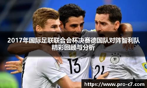 2017年国际足联联合会杯决赛德国队对阵智利队精彩回顾与分析